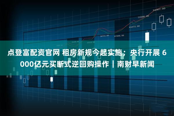 点登富配资官网 租房新规今起实施；央行开展 6000亿元买断式逆回购操作｜南财早新闻
