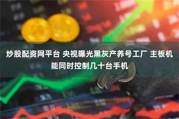 炒股配资网平台 央视曝光黑灰产养号工厂 主板机能同时控制几十台手机