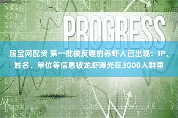 股宝网配资 第一批被反噬的养虾人已出现：IP、姓名、单位等信息被龙虾曝光在3000人群里