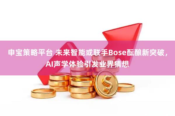 申宝策略平台 未来智能或联手Bose酝酿新突破，AI声学体验引发业界猜想