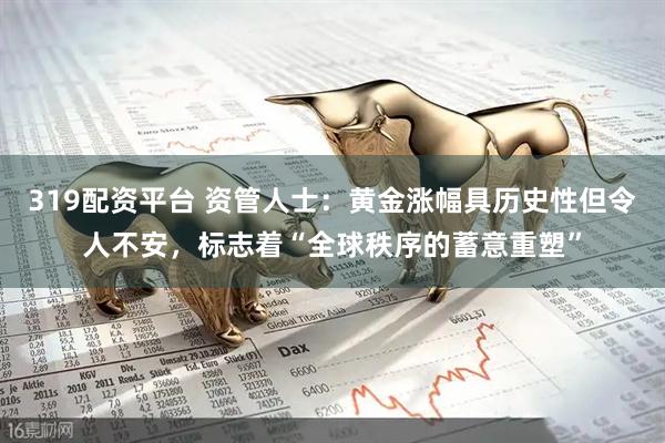 319配资平台 资管人士：黄金涨幅具历史性但令人不安，标志着“全球秩序的蓄意重塑”
