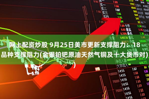 网上配资炒股 9月25日美市更新支撑阻力：18品种支撑阻力(金银铂钯原油天然气铜及十大货币对)