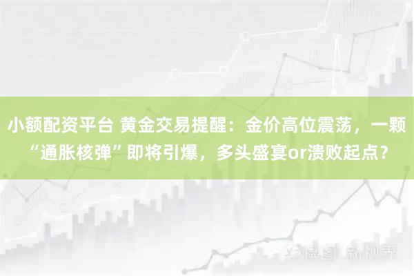 小额配资平台 黄金交易提醒：金价高位震荡，一颗“通胀核弹”即将引爆，多头盛宴or溃败起点？