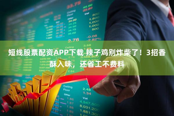 短线股票配资APP下载 辣子鸡别炸柴了！3招香酥入味，还省工不费料
