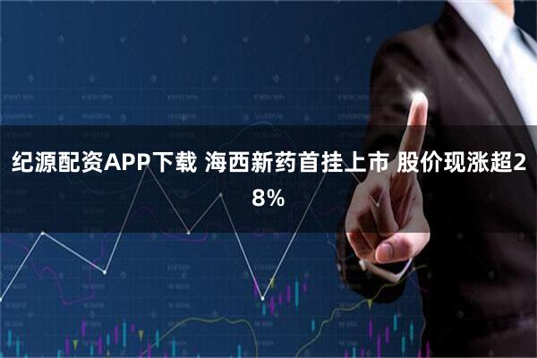 纪源配资APP下载 海西新药首挂上市 股价现涨超28%