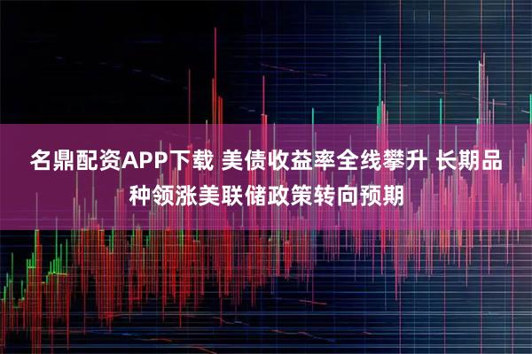 名鼎配资APP下载 美债收益率全线攀升 长期品种领涨美联储政策转向预期
