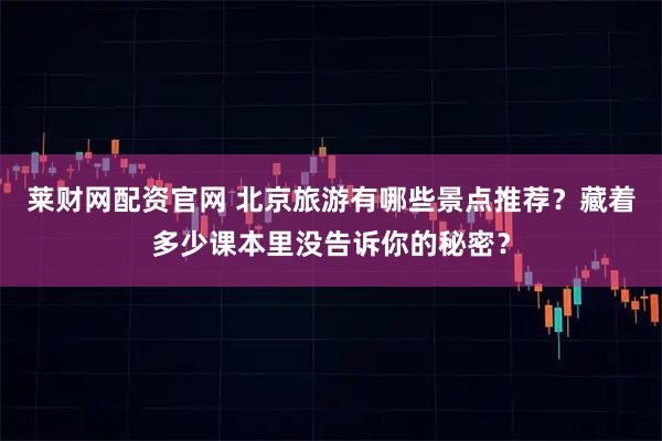 莱财网配资官网 北京旅游有哪些景点推荐？藏着多少课本里没告诉你的秘密？