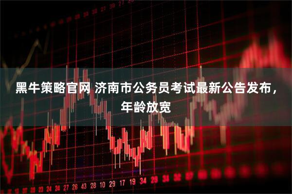 黑牛策略官网 济南市公务员考试最新公告发布，年龄放宽