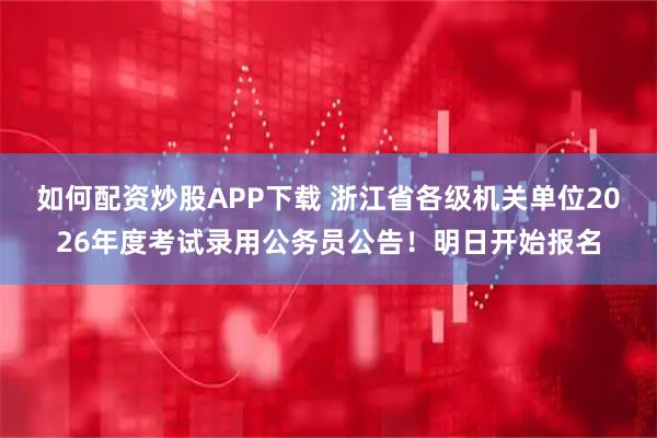 如何配资炒股APP下载 浙江省各级机关单位2026年度考试录用公务员公告！明日开始报名