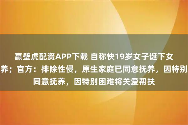 赢壁虎配资APP下载 自称快19岁女子诞下女婴被医生违规抱养；官方：排除性侵，原生家庭已同意抚养，因特别困难将关爱帮扶