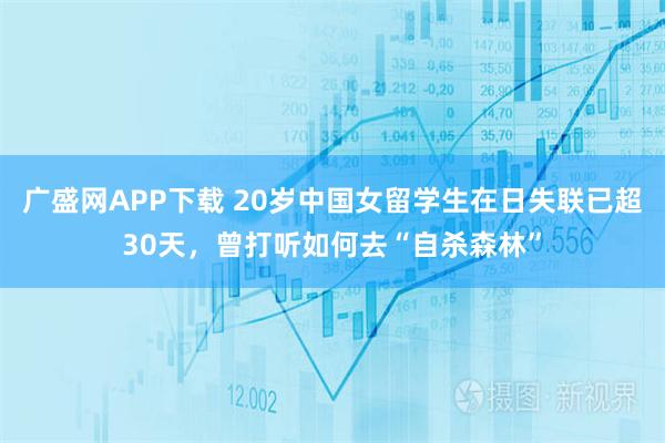 广盛网APP下载 20岁中国女留学生在日失联已超30天，曾打听如何去“自杀森林”