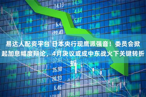 易达人配资平台 日本央行现鹰派强音！委员会掀起加息幅度辩论，4月决议或成中东战火下关键转折