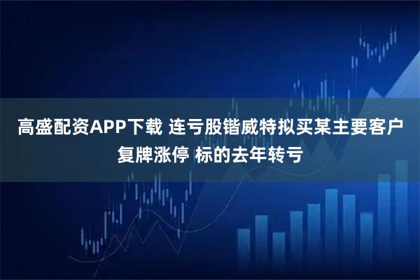 高盛配资APP下载 连亏股锴威特拟买某主要客户复牌涨停 标的去年转亏