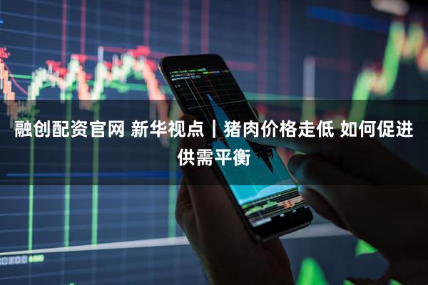 融创配资官网 新华视点｜猪肉价格走低 如何促进供需平衡