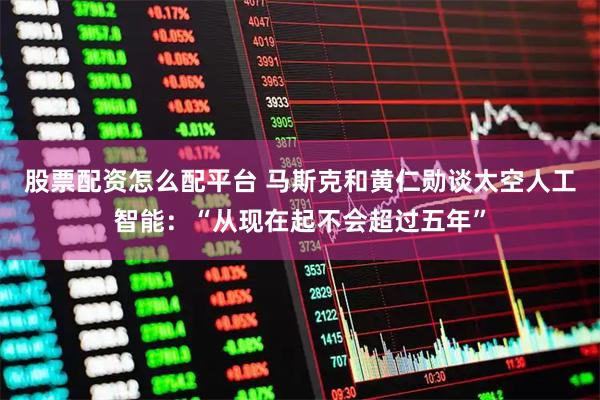 股票配资怎么配平台 马斯克和黄仁勋谈太空人工智能：“从现在起不会超过五年”