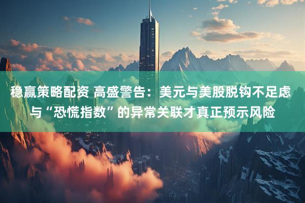 稳赢策略配资 高盛警告：美元与美股脱钩不足虑 与“恐慌指数”的异常关联才真正预示风险