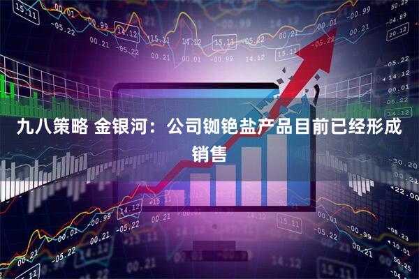 九八策略 金银河：公司铷铯盐产品目前已经形成销售