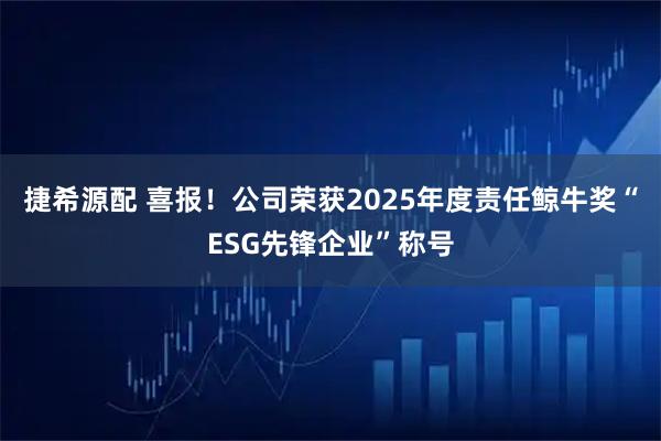 捷希源配 喜报！公司荣获2025年度责任鲸牛奖“ESG先锋企业”称号