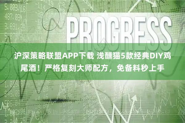沪深策略联盟APP下载 浅醺猫5款经典DIY鸡尾酒！严格复刻大师配方，免备料秒上手