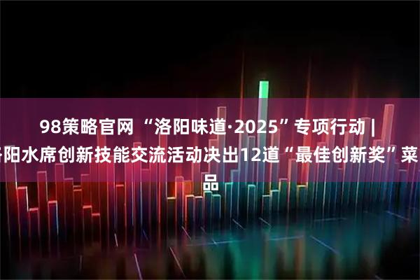 98策略官网 “洛阳味道·2025”专项行动 | 洛阳水席创新技能交流活动决出12道“最佳创新奖”菜品