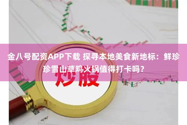 金八号配资APP下载 探寻本地美食新地标：鲜珍珍雪山草鸡火锅值得打卡吗？