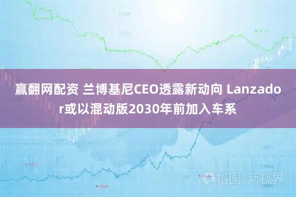 赢翻网配资 兰博基尼CEO透露新动向 Lanzador或以混动版2030年前加入车系
