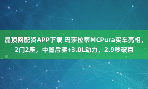 晶顶网配资APP下载 玛莎拉蒂MCPura实车亮相，2门2座，中置后驱+3.0L动力，2.9秒破百