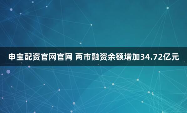 申宝配资官网官网 两市融资余额增加34.72亿元