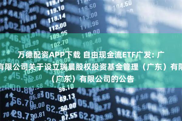 万德配资APP下载 自由现金流ETF广发: 广发基金管理有限公司关于设立瑞晨股权投资基金管理（广东）有限公司的公告