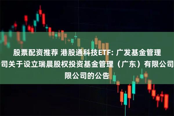 股票配资推荐 港股通科技ETF: 广发基金管理有限公司关于设立瑞晨股权投资基金管理（广东）有限公司的公告