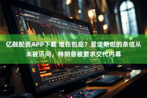 亿融配资APP下载 谁在包庇?爱泼斯坦的亲信从未被讯问,特朗普被要求交代内幕