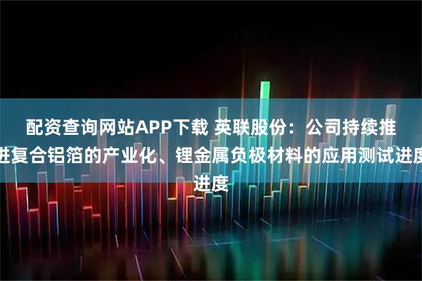配资查询网站APP下载 英联股份：公司持续推进复合铝箔的产业化、锂金属负极材料的应用测试进度