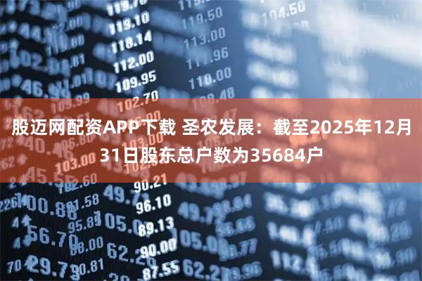 股迈网配资APP下载 圣农发展：截至2025年12月31日股东总户数为35684户