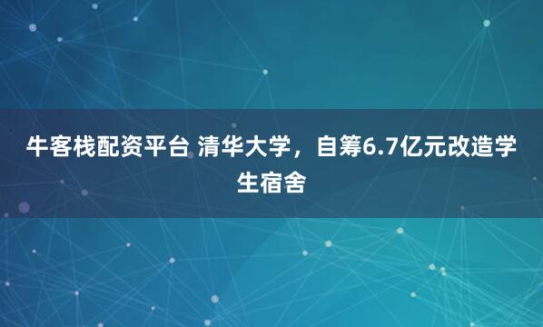 牛客栈配资平台 清华大学，自筹6.7亿元改造学生宿舍