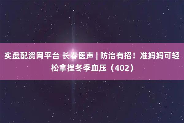 实盘配资网平台 长春医声 | 防治有招！准妈妈可轻松拿捏冬季血压（402）