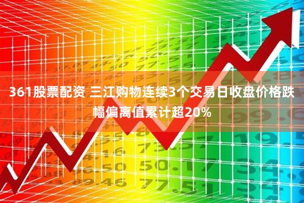 361股票配资 三江购物连续3个交易日收盘价格跌幅偏离值累计超20%