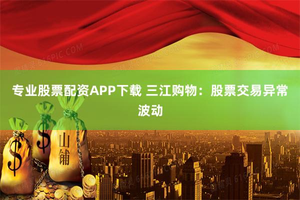 专业股票配资APP下载 三江购物：股票交易异常波动
