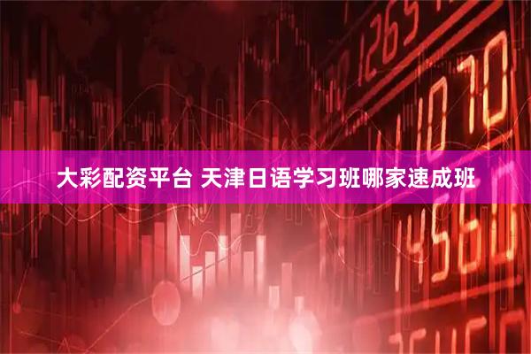 大彩配资平台 天津日语学习班哪家速成班