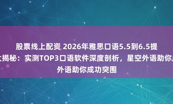 股票线上配资 2026年雅思口语5.5到6.5提分工具大揭秘：实测TOP3口语软件深度剖析，星空外语助你成功突围