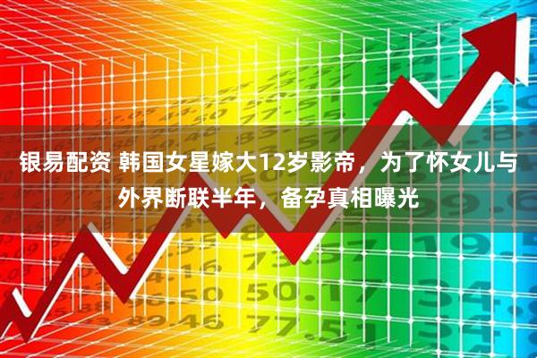 银易配资 韩国女星嫁大12岁影帝，为了怀女儿与外界断联半年，备孕真相曝光
