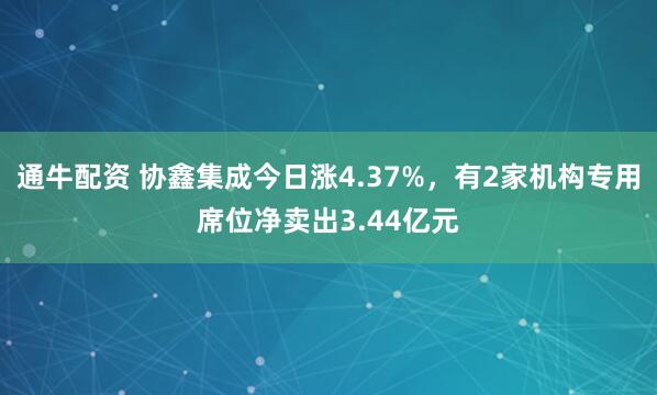 通牛配资 协鑫集成今日涨4.37%，有2家机构专用席位净卖出3.44亿元