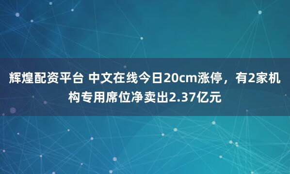 辉煌配资平台 中文在线今日20cm涨停，有2家机构专用席位净卖出2.37亿元