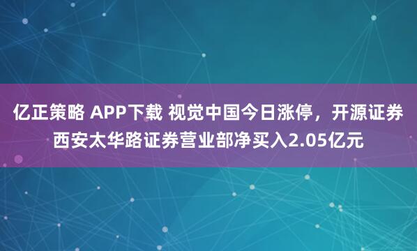 亿正策略 APP下载 视觉中国今日涨停，开源证券西安太华路证券营业部净买入2.05亿元