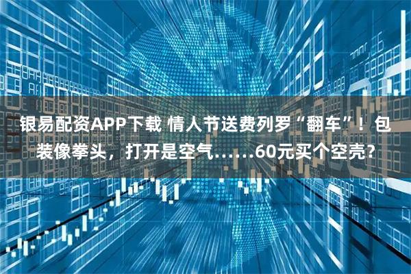 银易配资APP下载 情人节送费列罗“翻车”！包装像拳头，打开是空气……60元买个空壳？