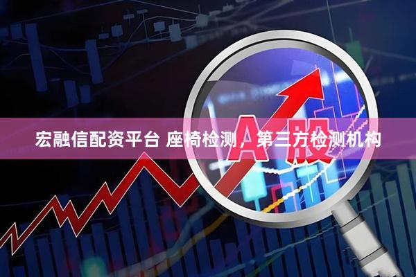 宏融信配资平台 座椅检测，第三方检测机构