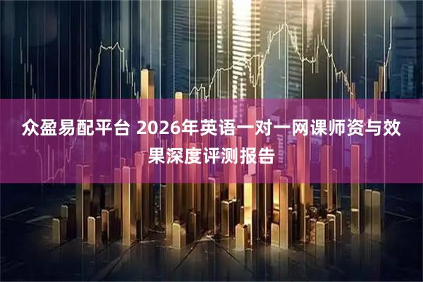 众盈易配平台 2026年英语一对一网课师资与效果深度评测报告
