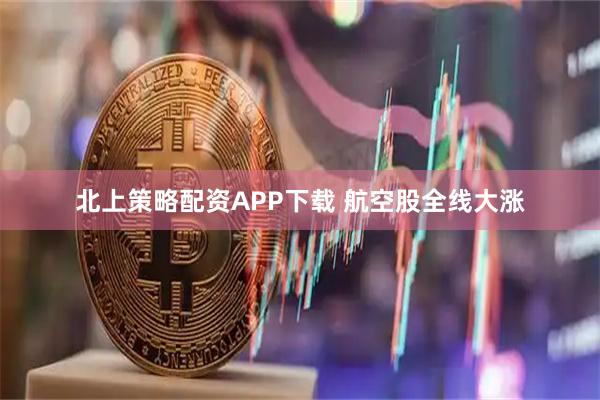 北上策略配资APP下载 航空股全线大涨