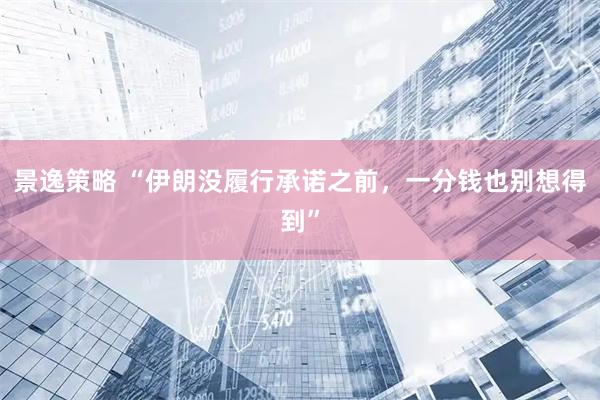景逸策略 “伊朗没履行承诺之前，一分钱也别想得到”